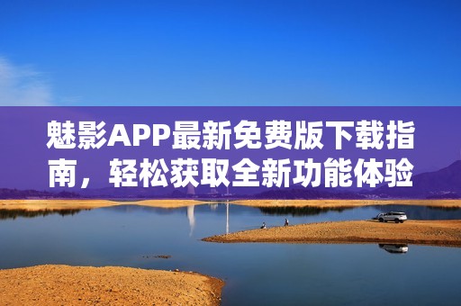 魅影APP最新免费版下载指南，轻松获取全新功能体验