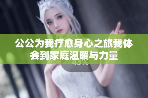 公公为我疗愈身心之旅我体会到家庭温暖与力量