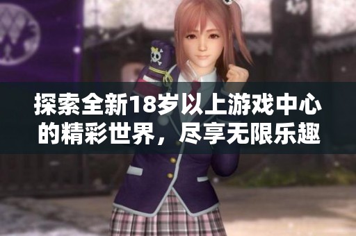 探索全新18岁以上游戏中心的精彩世界，尽享无限乐趣与刺激体验