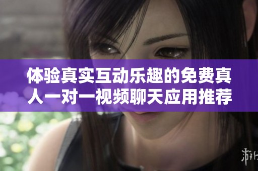 体验真实互动乐趣的免费真人一对一视频聊天应用推荐