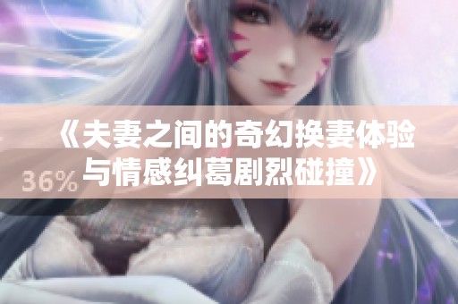 《夫妻之间的奇幻换妻体验与情感纠葛剧烈碰撞》