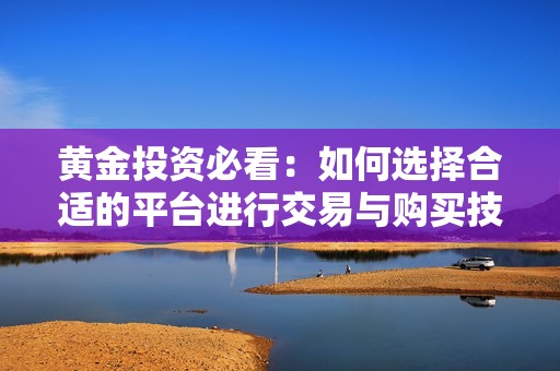黄金投资必看：如何选择合适的平台进行交易与购买技巧解析