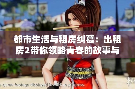 都市生活与租房纠葛：出租房2带你领略青春的故事与梦想