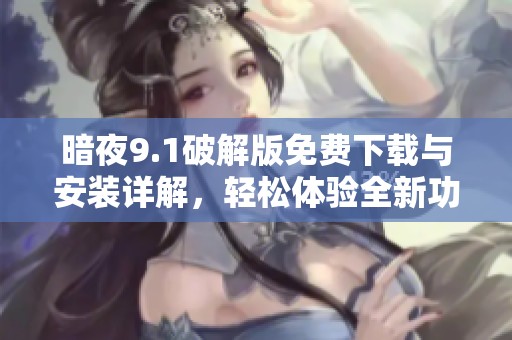 暗夜9.1破解版免费下载与安装详解，轻松体验全新功能
