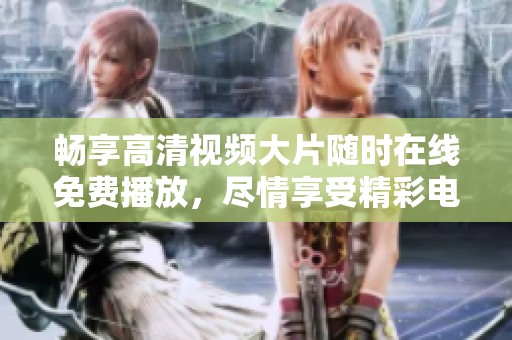 畅享高清视频大片随时在线免费播放，尽情享受精彩电影体验