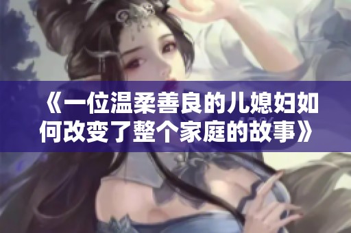 《一位温柔善良的儿媳妇如何改变了整个家庭的故事》