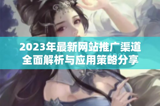 2023年最新网站推广渠道全面解析与应用策略分享