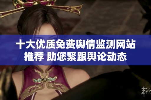 十大优质免费舆情监测网站推荐 助您紧跟舆论动态