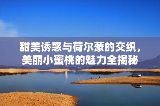 甜美诱惑与荷尔蒙的交织，美丽小蜜桃的魅力全揭秘
