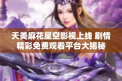 天美麻花星空影视上线 剧情精彩免费观看平台大揭秘