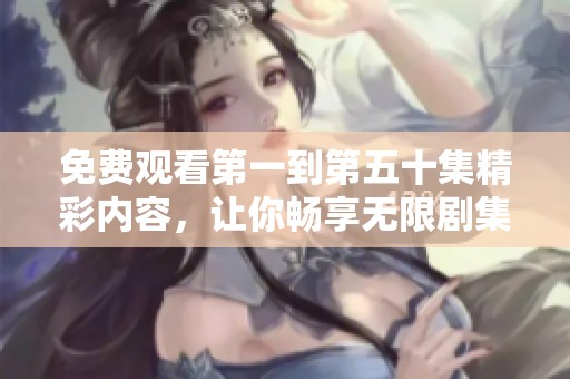免费观看第一到第五十集精彩内容，让你畅享无限剧集乐趣