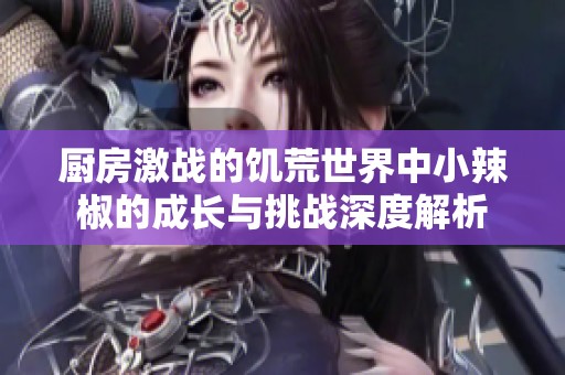 厨房激战的饥荒世界中小辣椒的成长与挑战深度解析