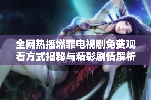 全网热播燃罪电视剧免费观看方式揭秘与精彩剧情解析