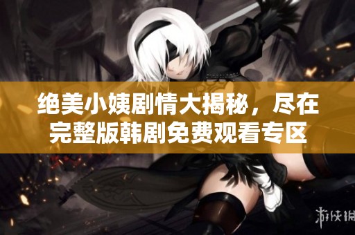 绝美小姨剧情大揭秘，尽在完整版韩剧免费观看专区