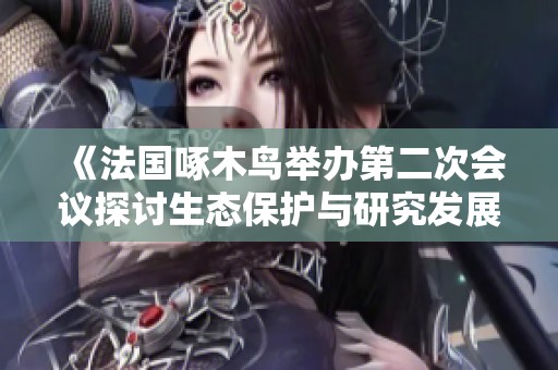 《法国啄木鸟举办第二次会议探讨生态保护与研究发展》