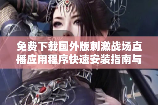 免费下载国外版刺激战场直播应用程序快速安装指南与使用体验