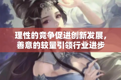 理性的竞争促进创新发展，善意的较量引领行业进步