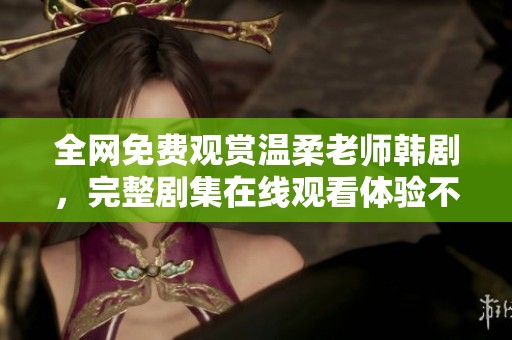 全网免费观赏温柔老师韩剧，完整剧集在线观看体验不容错过
