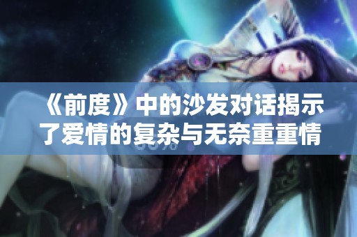 《前度》中的沙发对话揭示了爱情的复杂与无奈重重情感交织的瞬间