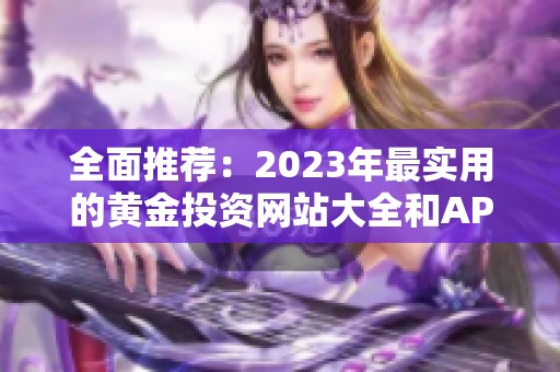 全面推荐：2023年最实用的黄金投资网站大全和APP软件合集