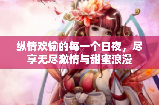 纵情欢愉的每一个日夜，尽享无尽激情与甜蜜浪漫