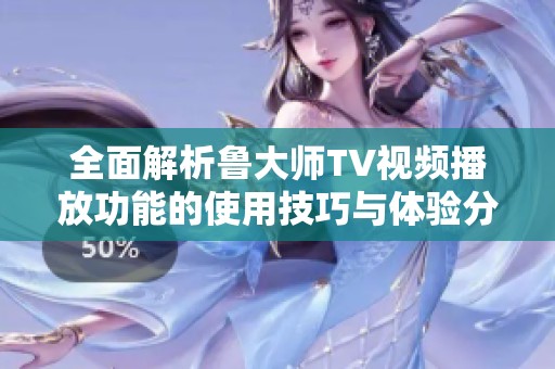 全面解析鲁大师TV视频播放功能的使用技巧与体验分享