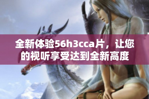 全新体验56h3cca片，让您的视听享受达到全新高度