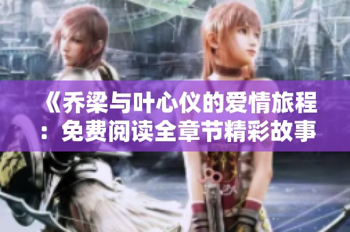 《乔梁与叶心仪的爱情旅程：免费阅读全章节精彩故事》