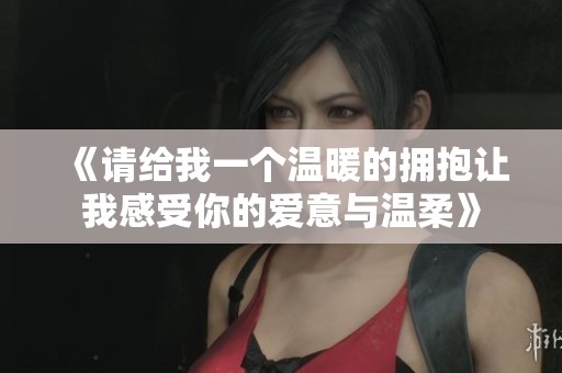 《请给我一个温暖的拥抱让我感受你的爱意与温柔》