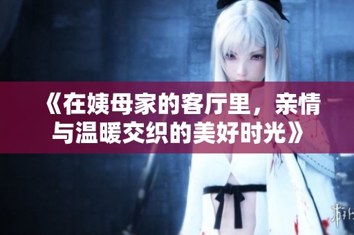 《在姨母家的客厅里，亲情与温暖交织的美好时光》