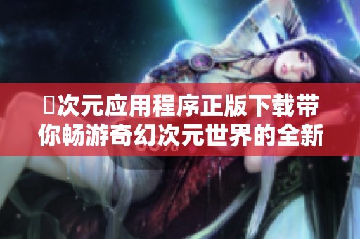囧次元应用程序正版下载带你畅游奇幻次元世界的全新体验