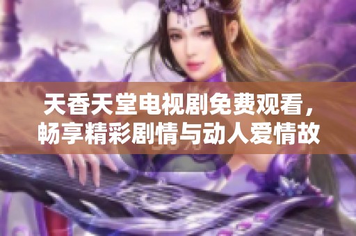 天香天堂电视剧免费观看，畅享精彩剧情与动人爱情故事