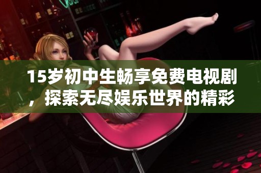 15岁初中生畅享免费电视剧，探索无尽娱乐世界的精彩旅程