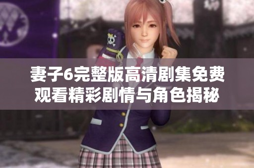 妻子6完整版高清剧集免费观看精彩剧情与角色揭秘