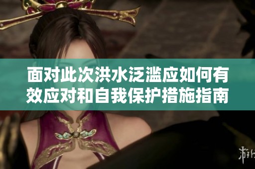 面对此次洪水泛滥应如何有效应对和自我保护措施指南
