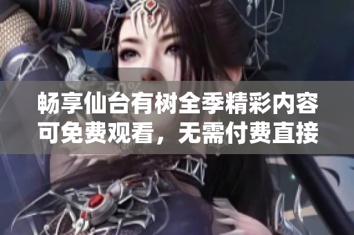 畅享仙台有树全季精彩内容可免费观看，无需付费直接欣赏