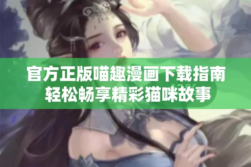 官方正版喵趣漫画下载指南 轻松畅享精彩猫咪故事