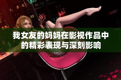 我女友的妈妈在影视作品中的精彩表现与深刻影响