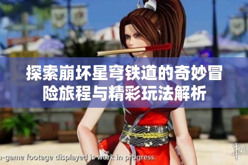 探索崩坏星穹铁道的奇妙冒险旅程与精彩玩法解析