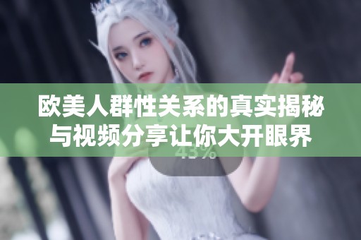 欧美人群性关系的真实揭秘与视频分享让你大开眼界