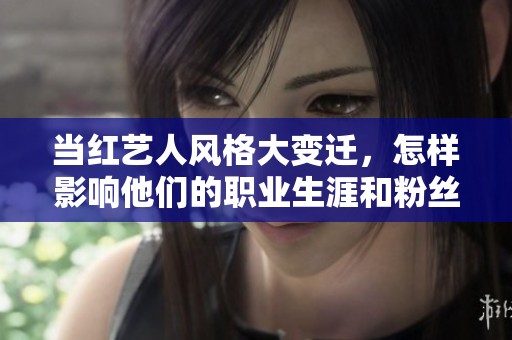 当红艺人风格大变迁，怎样影响他们的职业生涯和粉丝关系