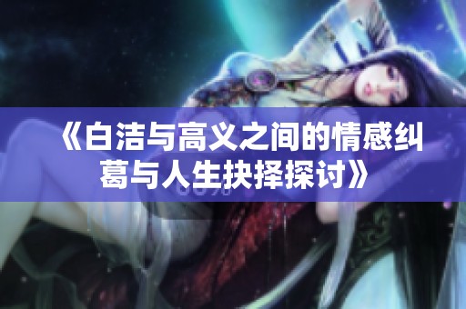 《白洁与高义之间的情感纠葛与人生抉择探讨》