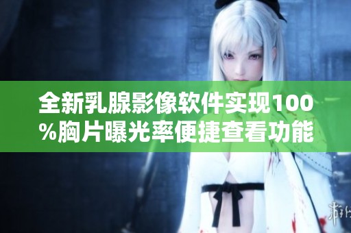 全新乳腺影像软件实现100%胸片曝光率便捷查看功能