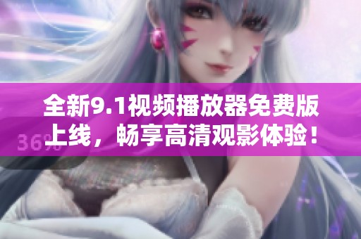 全新9.1视频播放器免费版上线，畅享高清观影体验！