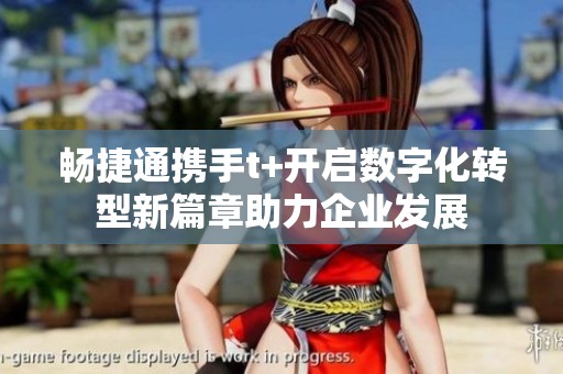 畅捷通携手t+开启数字化转型新篇章助力企业发展