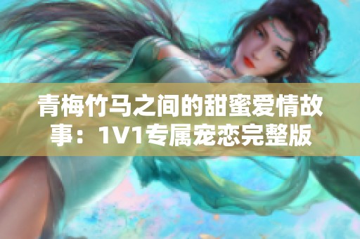 青梅竹马之间的甜蜜爱情故事：1V1专属宠恋完整版