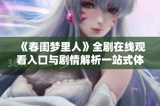 《春闺梦里人》全剧在线观看入口与剧情解析一站式体验