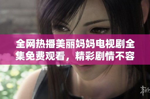 全网热播美丽妈妈电视剧全集免费观看，精彩剧情不容错过！