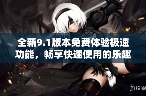 全新9.1版本免费体验极速功能，畅享快速使用的乐趣