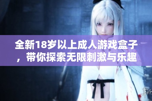 全新18岁以上成人游戏盒子，带你探索无限刺激与乐趣的世界